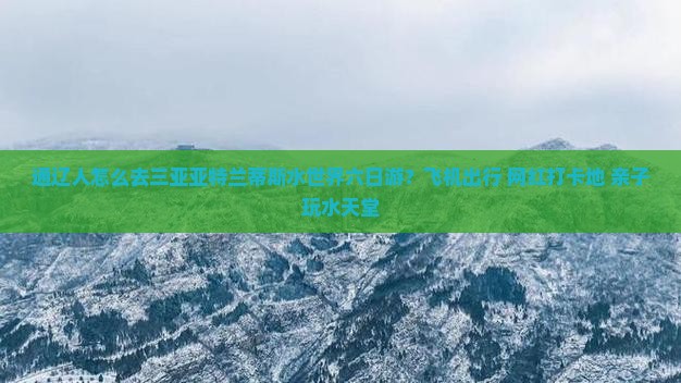通辽人怎么去三亚亚特兰蒂斯水世界六日游？飞机出行+网红打卡地+亲子玩水天堂