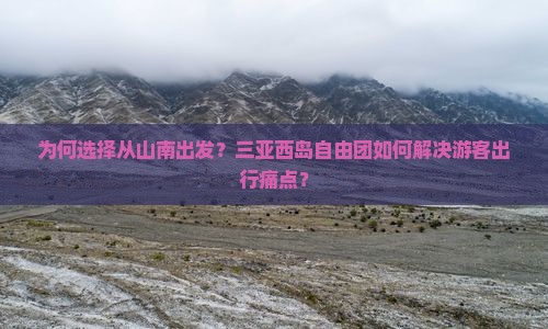 为何选择从山南出发？三亚西岛自由团如何解决游客出行痛点？