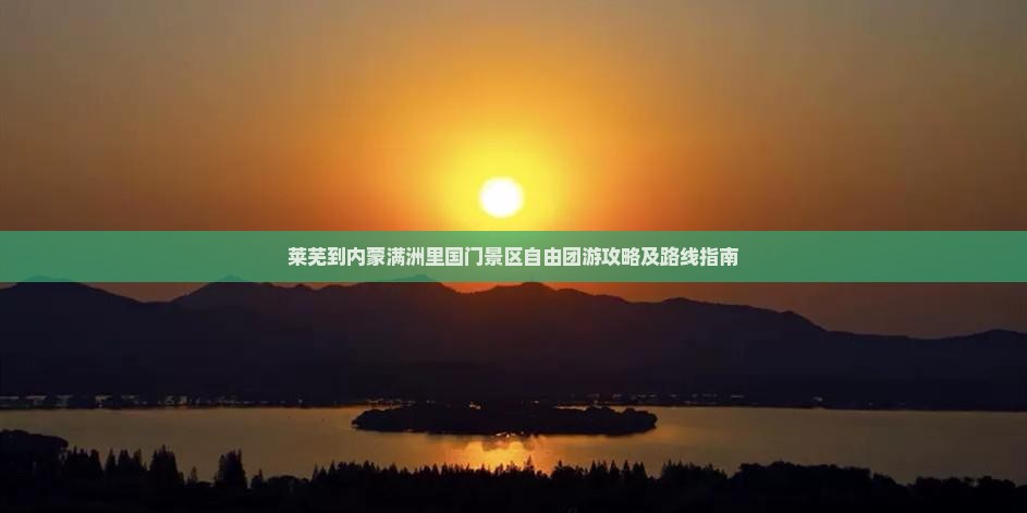 莱芜到内蒙满洲里国门景区自由团游攻略及路线指南