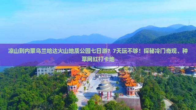 凉山到内蒙乌兰哈达火山地质公园七日游？7天玩不够！探秘冷门奇观、种草网红打卡地