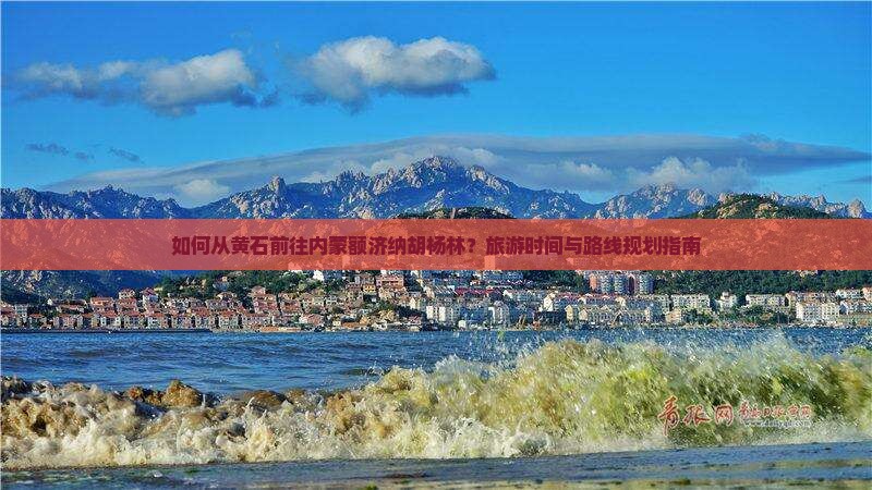 如何从黄石前往内蒙额济纳胡杨林？旅游时间与路线规划指南