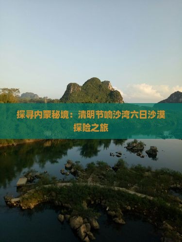 探寻内蒙秘境：清明节响沙湾六日沙漠探险之旅