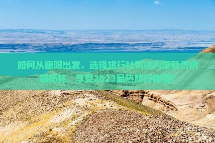 如何从德阳出发，选择旅行社前往内蒙额济纳胡杨林，享受2023最热旅行体验？