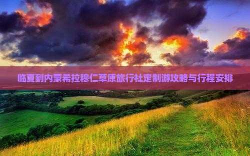 临夏到内蒙希拉穆仁草原旅行社定制游攻略与行程安排