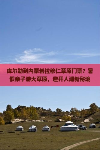 库尔勒到内蒙希拉穆仁草原门票？暑假亲子游大草原，避开人潮新秘境