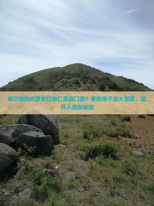 库尔勒到内蒙希拉穆仁草原门票？暑假亲子游大草原，避开人潮新秘境