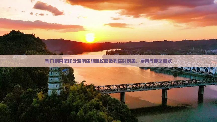 荆门到内蒙响沙湾团体旅游攻略及列车时刻表、费用与距离概览