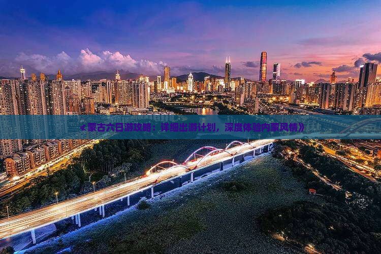≮蒙古六日游攻略：详细出游计划，深度体验内蒙风情》
