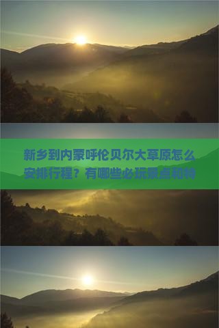 新乡到内蒙呼伦贝尔大草原怎么安排行程？有哪些必玩景点和特色体验？