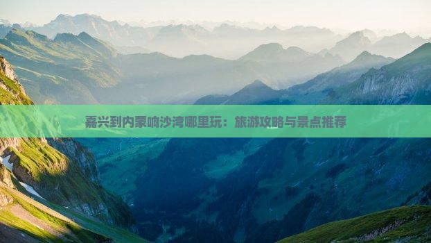 嘉兴到内蒙响沙湾哪里玩：旅游攻略与景点推荐