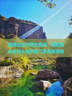 醴陵往返内蒙古旅游，哪些痛点必知必去的热门景点有哪些？