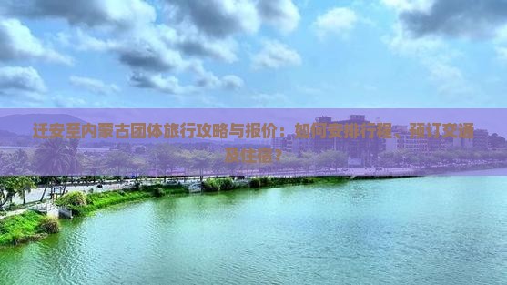 迁安至内蒙古团体旅行攻略与报价：如何安排行程、预订交通及住宿？