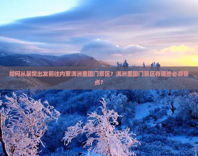 如何从襄樊出发前往内蒙满洲里国门景区？满洲里国门景区有哪些必游景点？