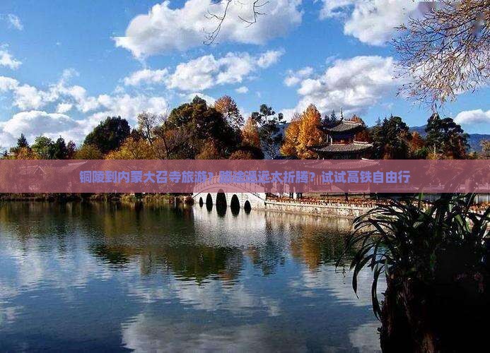 铜陵到内蒙大召寺旅游？路途遥远太折腾？试试高铁自由行