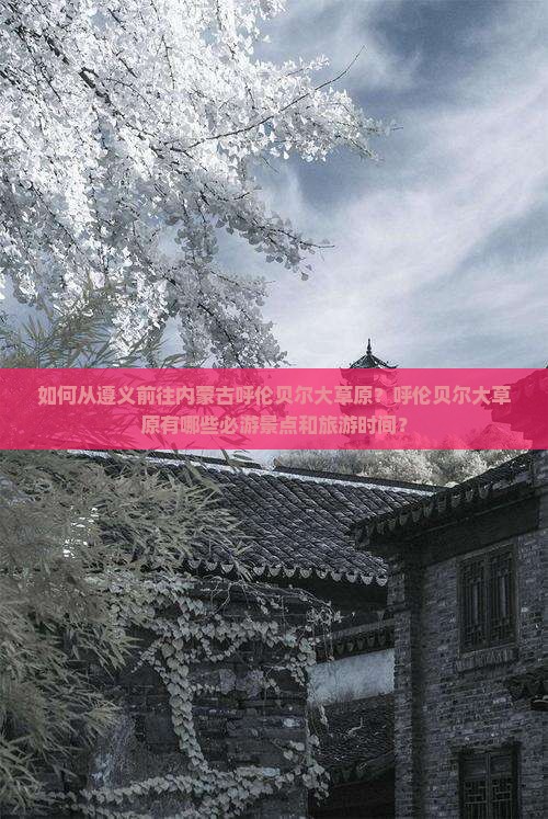 如何从遵义前往内蒙古呼伦贝尔大草原？呼伦贝尔大草原有哪些必游景点和旅游时间？