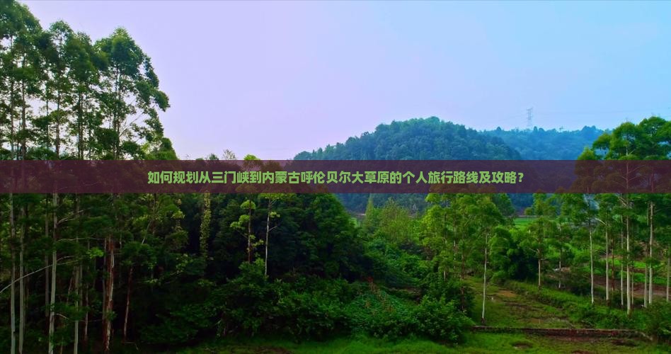 如何规划从三门峡到内蒙古呼伦贝尔大草原的个人旅行路线及攻略？