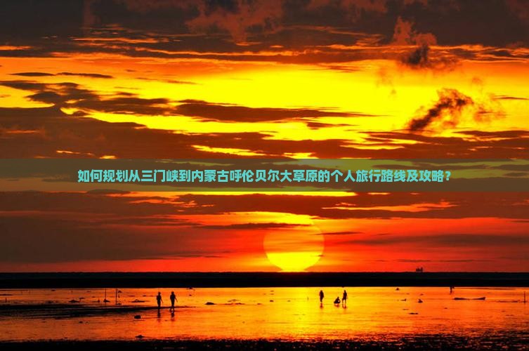 如何规划从三门峡到内蒙古呼伦贝尔大草原的个人旅行路线及攻略？