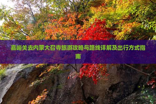 嘉峪关去内蒙大召寺旅游攻略与路线详解及出行方式指南