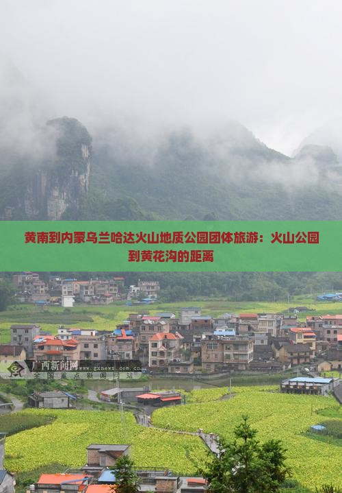 黄南到内蒙乌兰哈达火山地质公园团体旅游：火山公园到黄花沟的距离