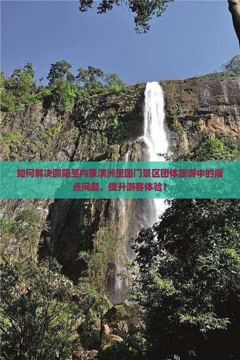 如何解决邵阳至内蒙满洲里国门景区团体旅游中的痛点问题，提升游客体验？