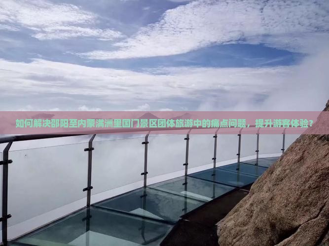 如何解决邵阳至内蒙满洲里国门景区团体旅游中的痛点问题，提升游客体验？