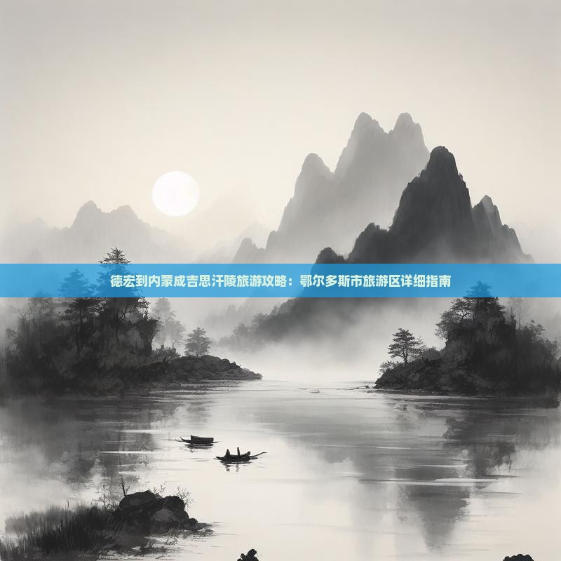 德宏到内蒙成吉思汗陵旅游攻略：鄂尔多斯市旅游区详细指南