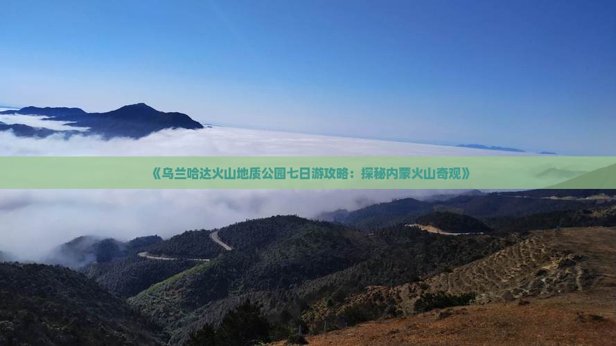 《乌兰哈达火山地质公园七日游攻略：探秘内蒙火山奇观》