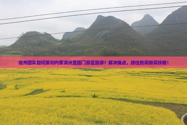 宿州团队如何策划内蒙满洲里国门景区旅游？解决痛点，抓住热词新词攻略！