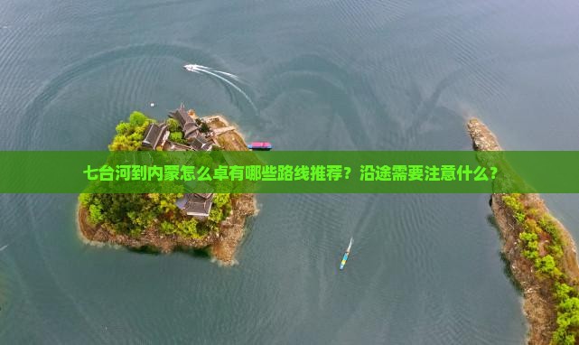 七台河到内蒙怎么卓有哪些路线推荐？沿途需要注意什么？