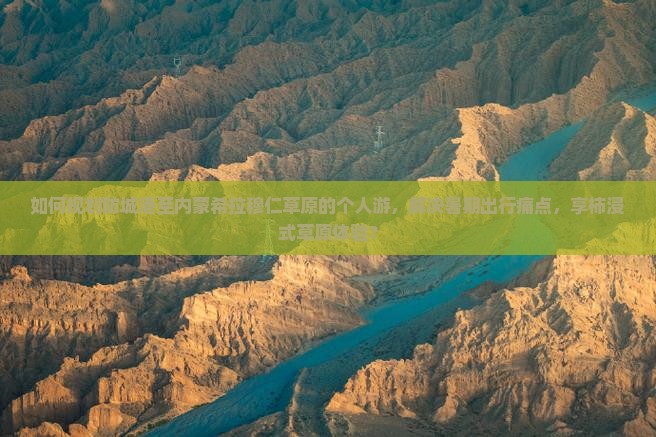 如何规划防城港至内蒙希拉穆仁草原的个人游，解决暑期出行痛点，享柿浸式草原体验？