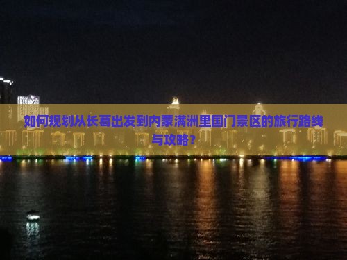 如何规划从长葛出发到内蒙满洲里国门景区的旅行路线与攻略？