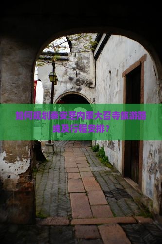 如何规划泰安至内蒙大召寺旅游路线及行程安排？