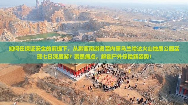如何在保证安全的前提下，从黔西南游览至内蒙乌兰哈达火山地质公园实现七日深度游？聚焦痛点，解锁户外探险新姿势！