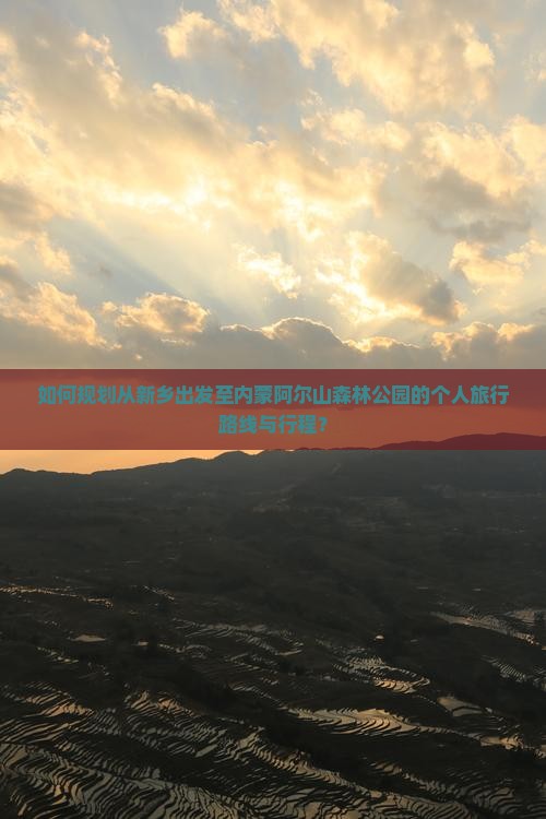 如何规划从新乡出发至内蒙阿尔山森林公园的个人旅行路线与行程？