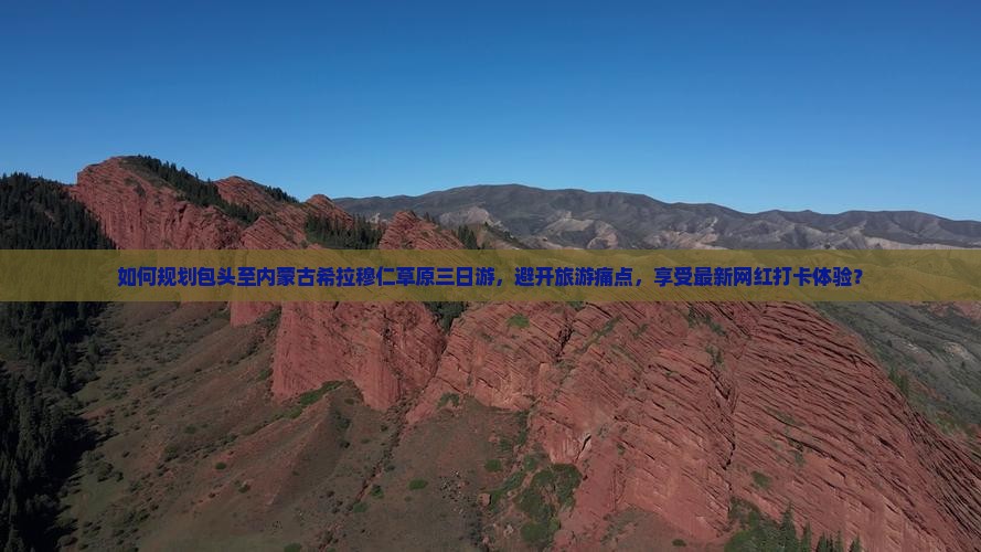 如何规划包头至内蒙古希拉穆仁草原三日游，避开旅游痛点，享受最新网红打卡体验？
