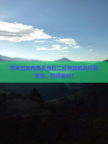 萍乡出发内蒙五当召二日游攻略及行程安排，如何规划？
