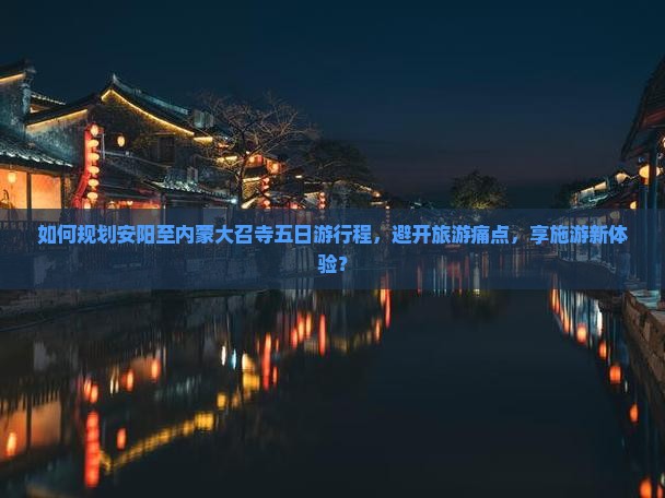 如何规划安阳至内蒙大召寺五日游行程，避开旅游痛点，享施游新体验？