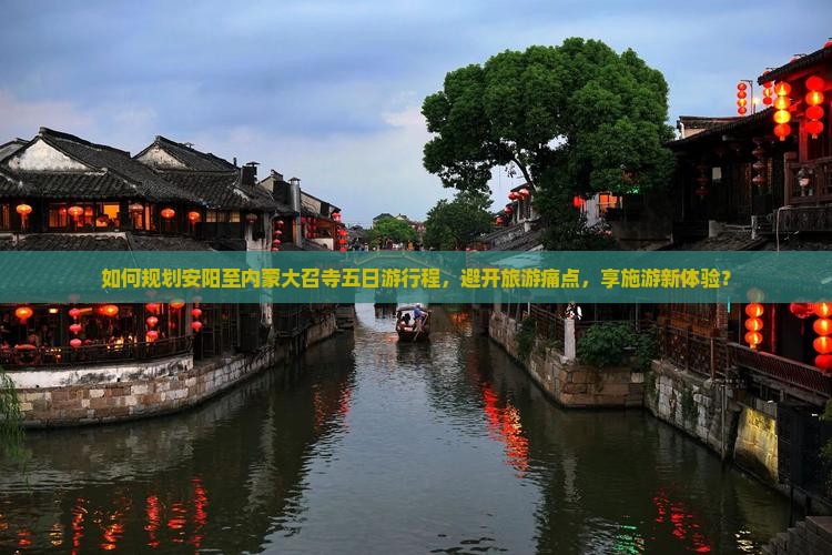 如何规划安阳至内蒙大召寺五日游行程，避开旅游痛点，享施游新体验？