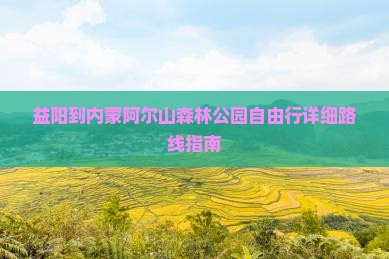 益阳到内蒙阿尔山森林公园自由行详细路线指南