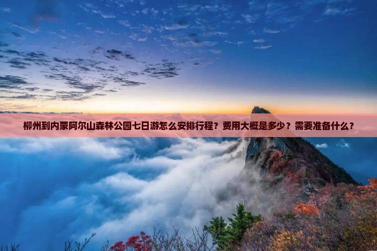 柳州到内蒙阿尔山森林公园七日游怎么安排行程？费用大概是多少？需要准备什么？