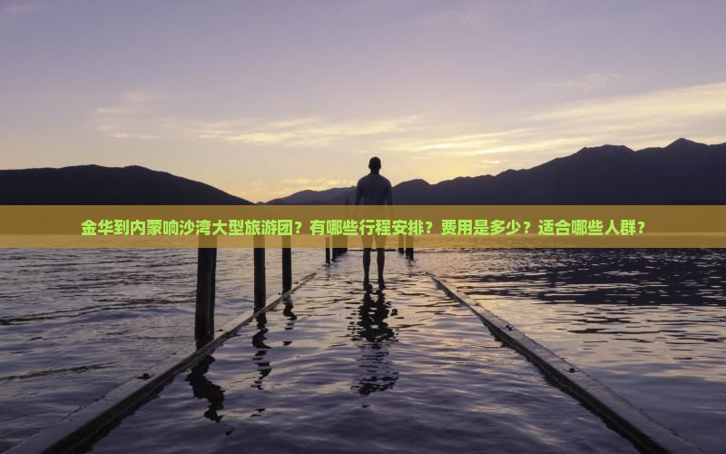 金华到内蒙响沙湾大型旅游团？有哪些行程安排？费用是多少？适合哪些人群？