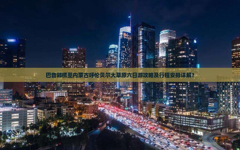巴音郭楞至内蒙古呼伦贝尔大草原六日游攻略及行程安排详解? 巴音郭楞至内蒙古呼伦贝尔大草原六日游攻略及行程安排详解?