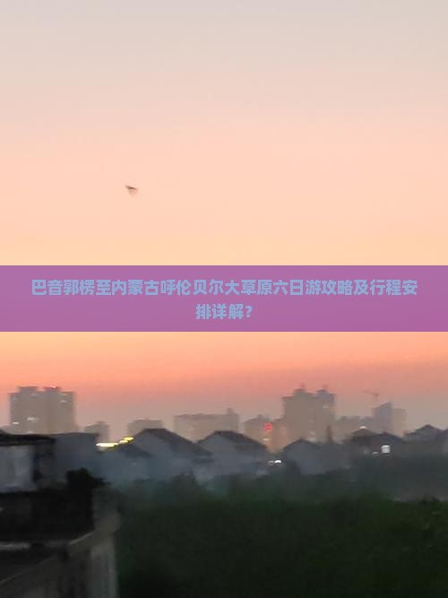 巴音郭楞至内蒙古呼伦贝尔大草原六日游攻略及行程安排详解? 巴音郭楞至内蒙古呼伦贝尔大草原六日游攻略及行程安排详解?