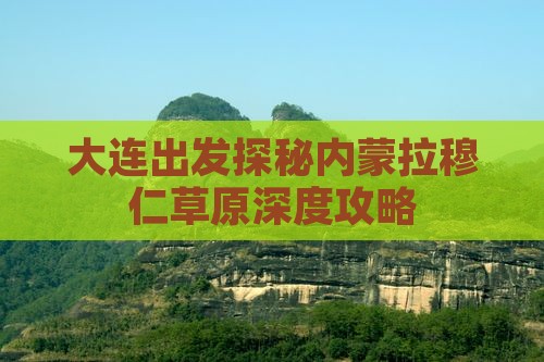 大连出发探秘内蒙拉穆仁草原深度攻略