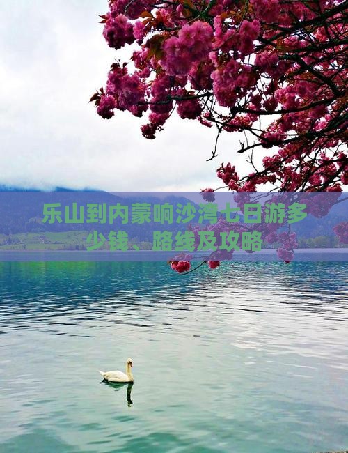 乐山到内蒙响沙湾七日游多少钱、路线及攻略