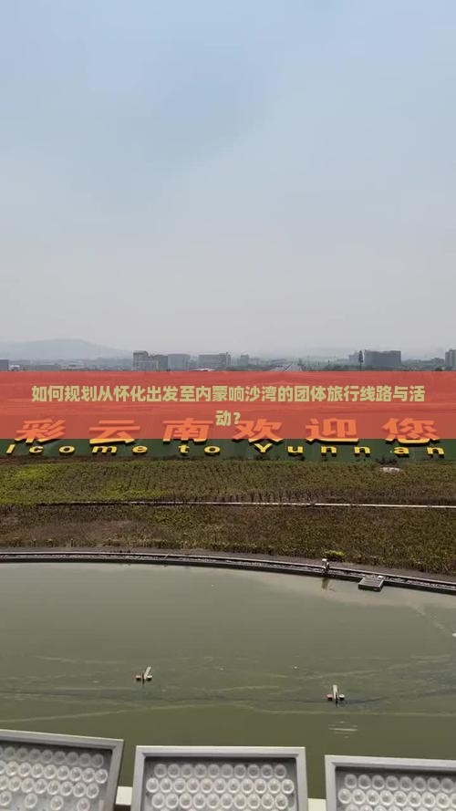 如何规划从怀化出发至内蒙响沙湾的团体旅行线路与活动？