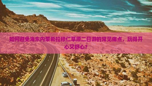 如何避免海东内蒙希拉穆仁草原二日游的常见痛点，玩得开心又舒心？