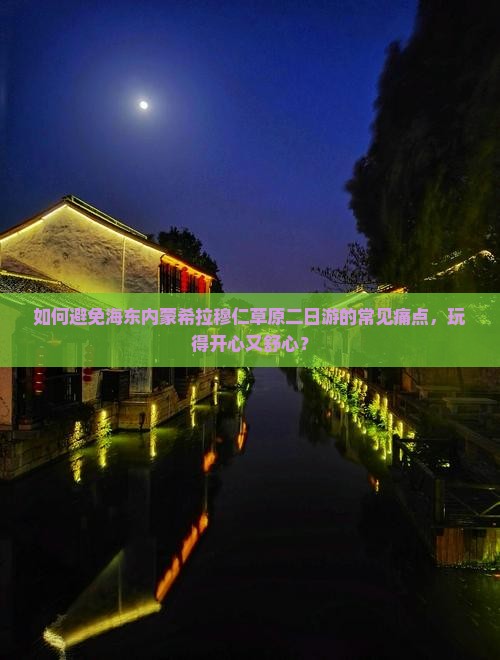 如何避免海东内蒙希拉穆仁草原二日游的常见痛点，玩得开心又舒心？