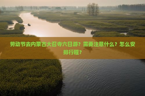 劳动节去内蒙古大召寺六日游？需要注意什么？怎么安排行程？