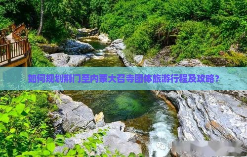 如何规划荆门至内蒙大召寺团体旅游行程及攻略? 如何规划荆门至内蒙大召寺团体旅游行程及攻略?